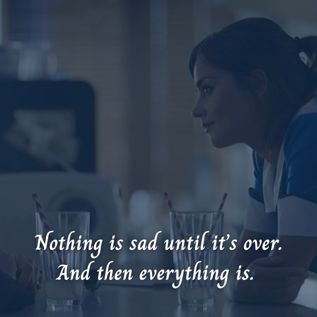 Nothing is sad until it's over. And then evereything is.