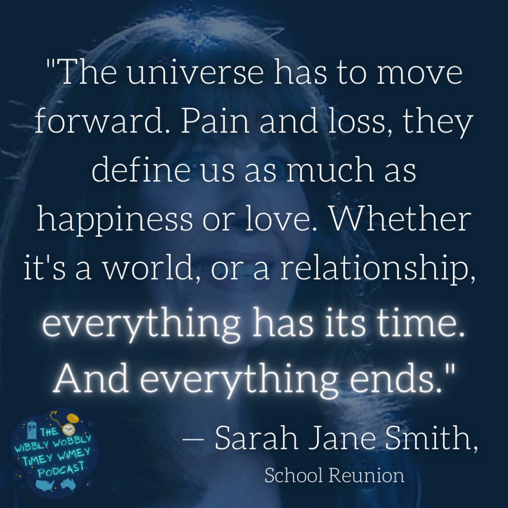 "The universe has to move forward. Pain and loss, they define us as much as happiness or love. Whether it's a world, or a relationship, everything has its time. And evreything ends. — Sarah Janee Smith, School Reunion