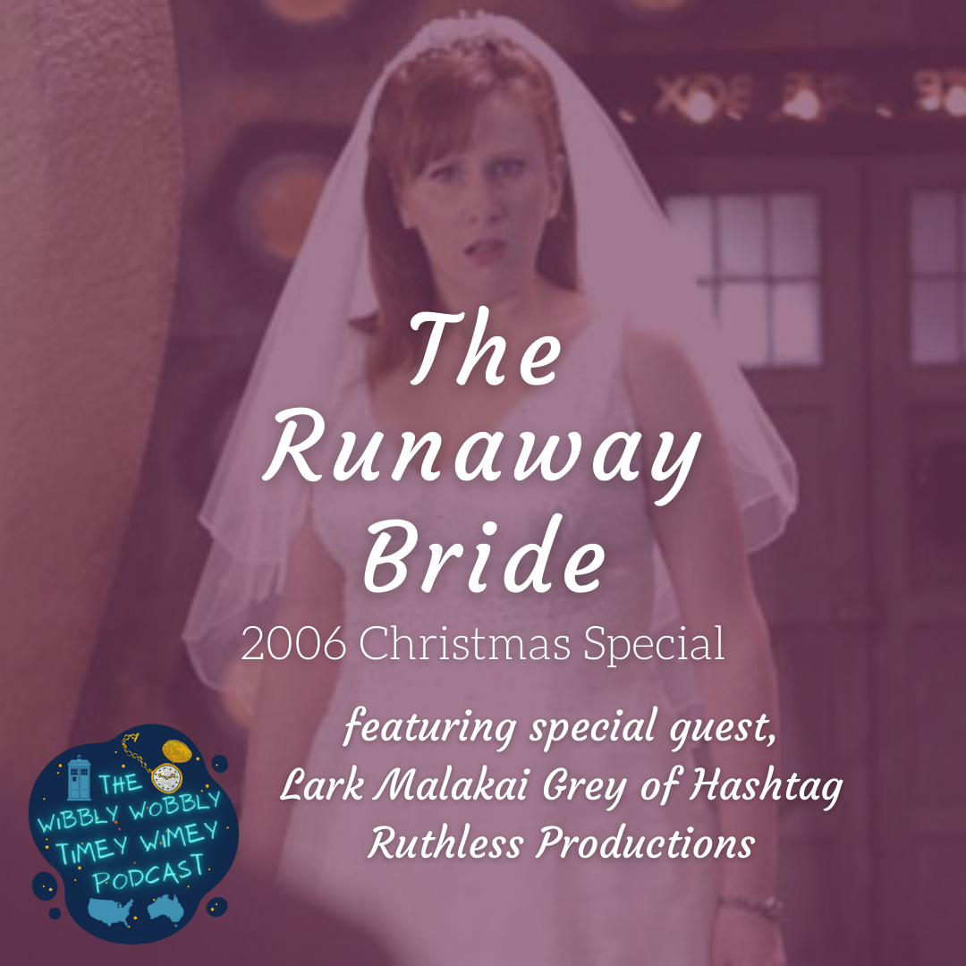 Graphic depicting Catherine Tate as Donna Noble in ‘The Runaway Bride’. She is standing inside the TARDIS, looking flabbergasted, and is wearing her wedding dress. Text says ‘The Runaway Bride, 2006 Christmas Special, featuring special guest, Lark Malakai Grey of Hashtag Ruthless Productions’’.The Wibbly Wobbly Timey Wimey Podcast logo is in the corner of the graphic.